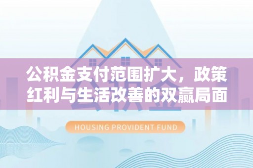 武陵公积金支付范围扩大，政策红利与生活改善的双赢局面