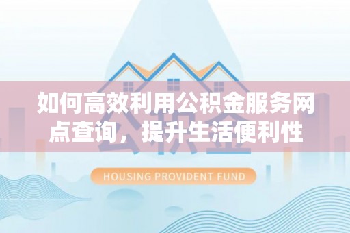 武陵如何高效利用公积金服务网点查询，提升生活便利性