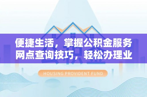 武陵便捷生活，掌握公积金服务网点查询技巧，轻松办理业务