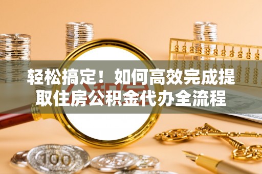 武陵轻松搞定！如何高效完成提取住房公积金代办全流程