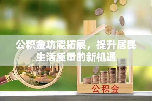 武陵公积金功能拓展，提升居民生活质量的新机遇