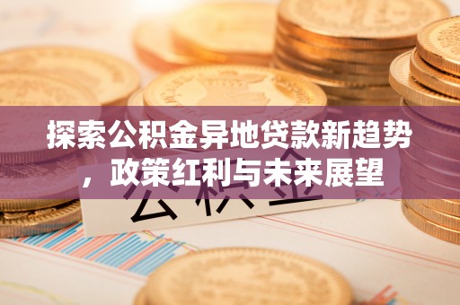 武陵探索公积金异地贷款新趋势，政策红利与未来展望