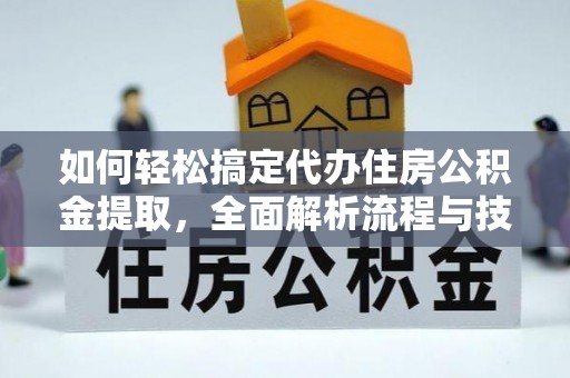 武陵如何轻松搞定代办住房公积金提取，全面解析流程与技巧