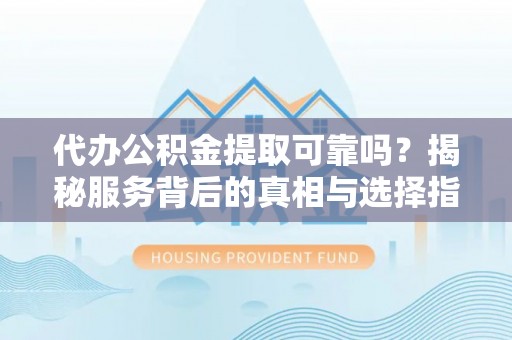 武陵代办公积金提取可靠吗？揭秘服务背后的真相与选择指南