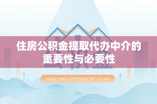 武陵住房公积金提取代办中介的重要性与必要性