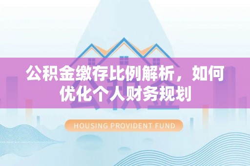 武陵公积金缴存比例解析，如何优化个人财务规划