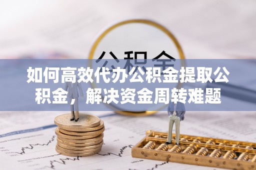 武陵如何高效代办公积金提取公积金，解决资金周转难题