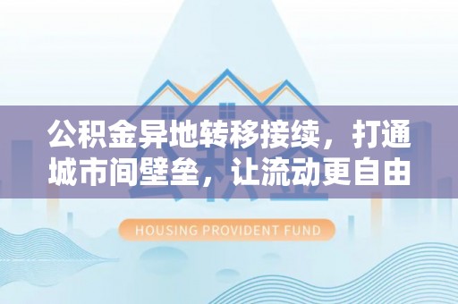 武陵公积金异地转移接续，打通城市间壁垒，让流动更自由