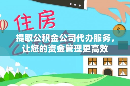 武陵提取公积金公司代办服务，让您的资金管理更高效