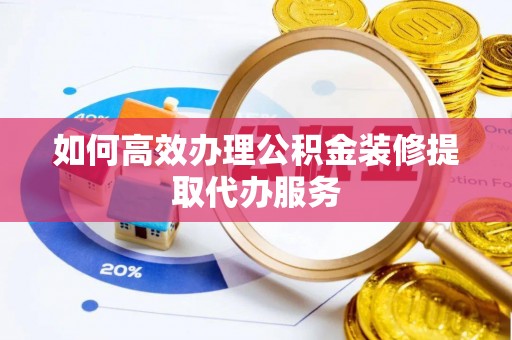 武陵如何高效办理公积金装修提取代办服务