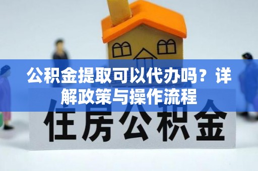 武陵公积金提取可以代办吗？详解政策与操作流程