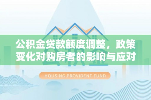 武陵公积金贷款额度调整，政策变化对购房者的影响与应对策略
