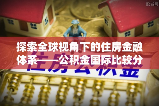 武陵探索全球视角下的住房金融体系——公积金国际比较分析