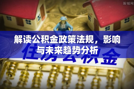 武陵解读公积金政策法规，影响与未来趋势分析
