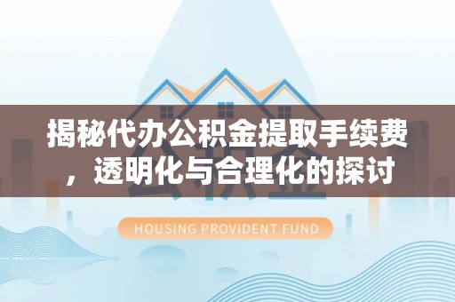 武陵揭秘代办公积金提取手续费，透明化与合理化的探讨