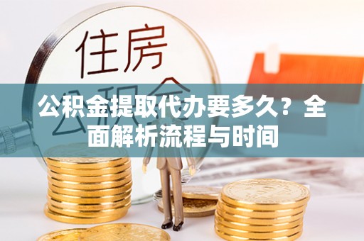 武陵公积金提取代办要多久？全面解析流程与时间