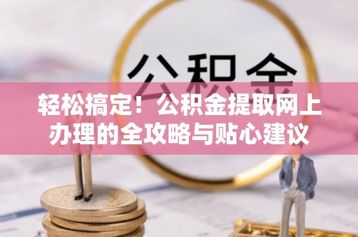 武陵轻松搞定！公积金提取网上办理的全攻略与贴心建议