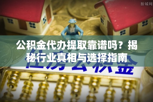 武陵公积金代办提取靠谱吗？揭秘行业真相与选择指南