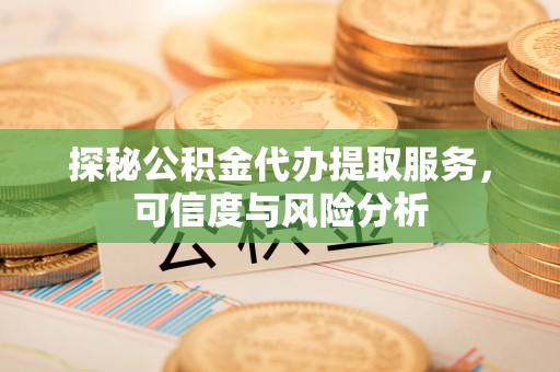 武陵探秘公积金代办提取服务，可信度与风险分析