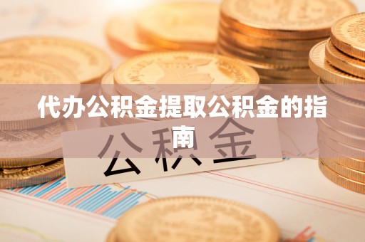 武陵代办公积金提取公积金的指南