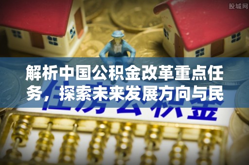 武陵解析中国公积金改革重点任务，探索未来发展方向与民生影响