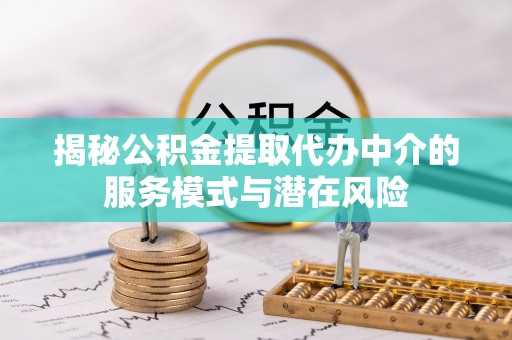 武陵揭秘公积金提取代办中介的服务模式与潜在风险