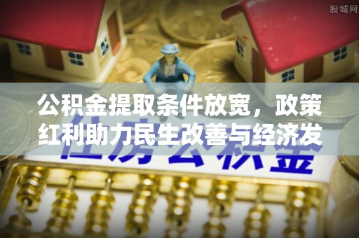 武陵公积金提取条件放宽，政策红利助力民生改善与经济发展