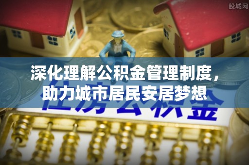 武陵深化理解公积金管理制度，助力城市居民安居梦想