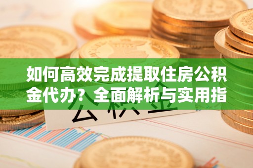 武陵如何高效完成提取住房公积金代办？全面解析与实用指南