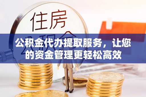 武陵公积金代办提取服务，让您的资金管理更轻松高效