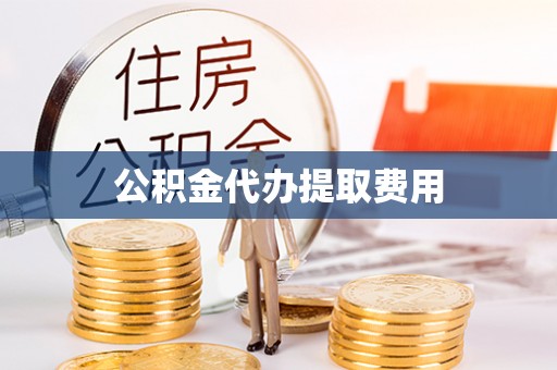 武陵公积金代办提取费用