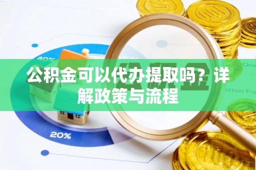 武陵公积金可以代办提取吗？详解政策与流程