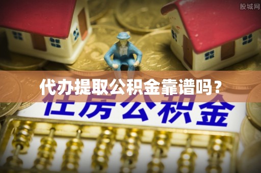 武陵代办提取公积金靠谱吗？