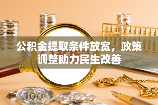 武陵公积金提取条件放宽，政策调整助力民生改善