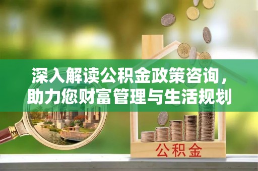 武陵深入解读公积金政策咨询，助力您财富管理与生活规划