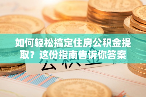 武陵如何轻松搞定住房公积金提取？这份指南告诉你答案
