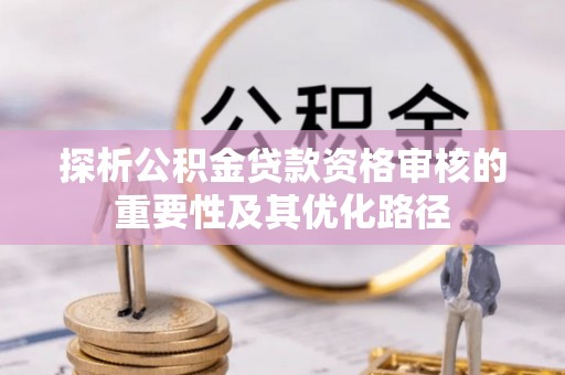 武陵探析公积金贷款资格审核的重要性及其优化路径