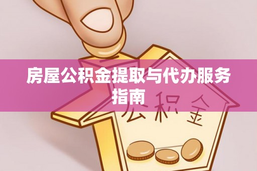 武陵房屋公积金提取与代办服务指南