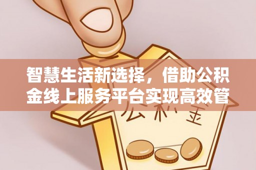 武陵智慧生活新选择，借助公积金线上服务平台实现高效管理