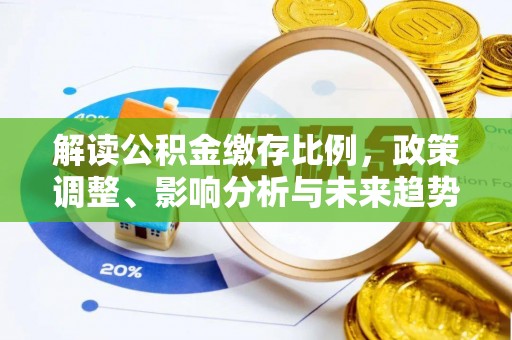 武陵解读公积金缴存比例，政策调整、影响分析与未来趋势