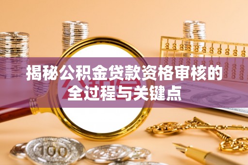 武陵揭秘公积金贷款资格审核的全过程与关键点