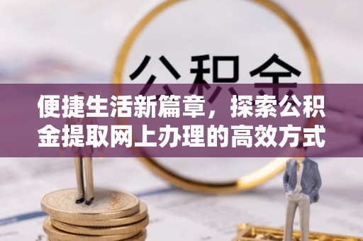 武陵便捷生活新篇章，探索公积金提取网上办理的高效方式