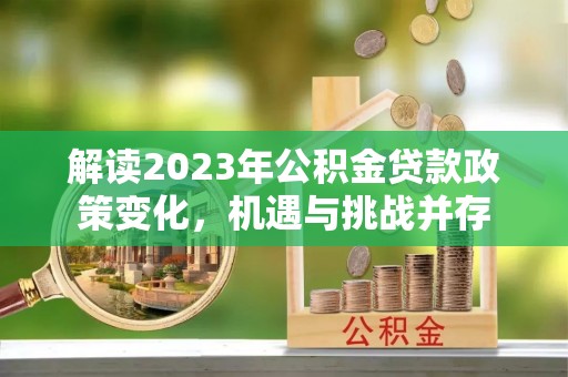 武陵解读2023年公积金贷款政策变化，机遇与挑战并存