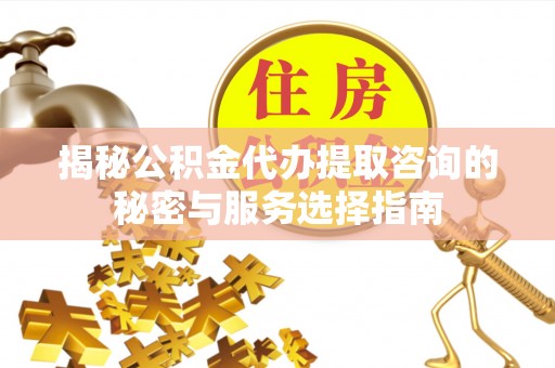 武陵揭秘公积金代办提取咨询的秘密与服务选择指南
