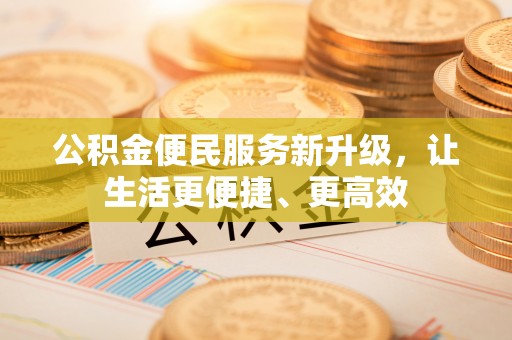 武陵公积金便民服务新升级，让生活更便捷、更高效