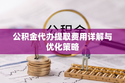 武陵公积金代办提取费用详解与优化策略