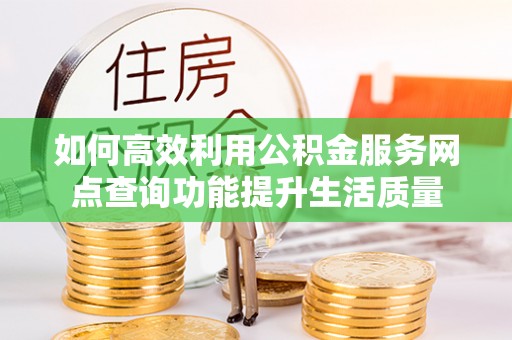 武陵如何高效利用公积金服务网点查询功能提升生活质量