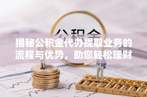 武陵揭秘公积金代办提取业务的流程与优势，助您轻松理财