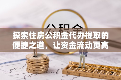 武陵探索住房公积金代办提取的便捷之道，让资金流动更高效