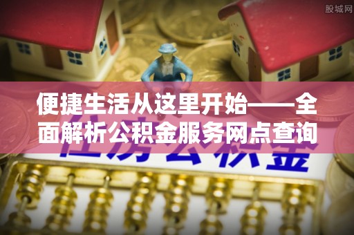 武陵便捷生活从这里开始——全面解析公积金服务网点查询技巧